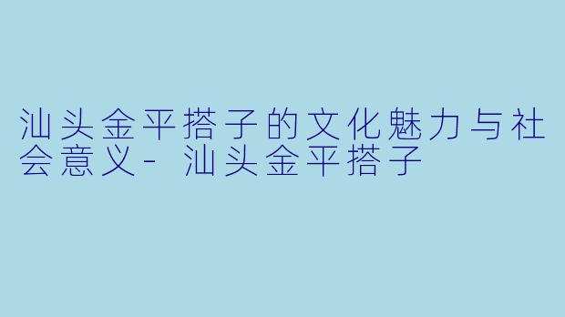 汕头金平搭子的文化魅力与社会意义-汕头金平搭子