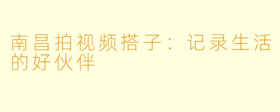 南昌拍视频搭子:记录生活的好伙伴