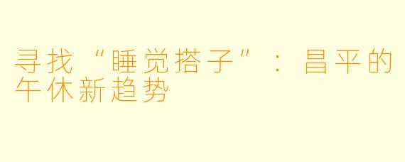 寻找“睡觉搭子”：昌平的午休新趋势