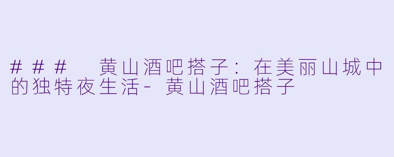 ### 黄山酒吧搭子：在美丽山城中的独特夜生活-黄山酒吧搭子