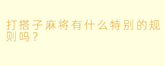 打搭子麻将有什么特别的规则吗？  