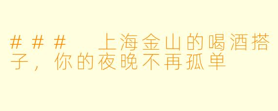 ### 上海金山的喝酒搭子，你的夜晚不再孤单