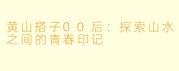 黄山搭子00后：探索山水之间的青春印记