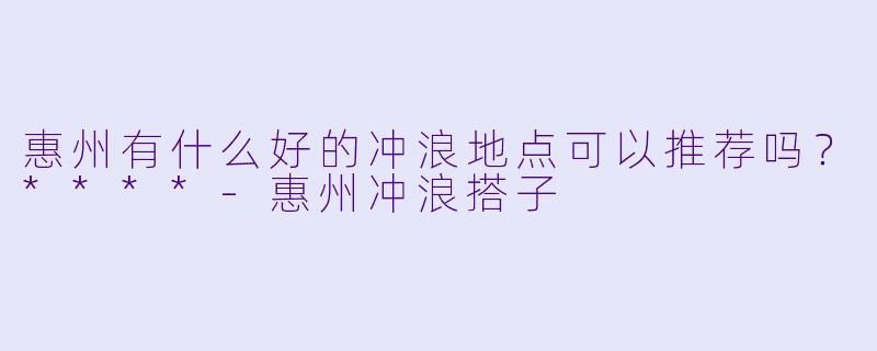 惠州有什么好的冲浪地点可以推荐吗？****
