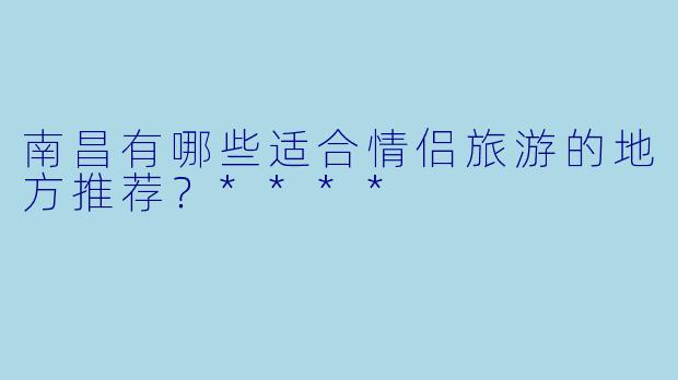 南昌有哪些适合情侣旅游的地方推荐?****