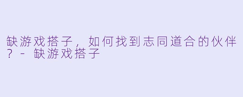 缺游戏搭子,如何找到志同道合的伙伴?