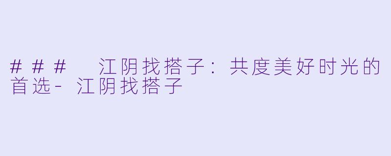 ### 江阴找搭子：共度美好时光的首选-江阴找搭子