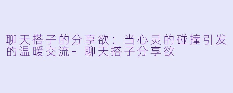 聊天搭子的分享欲:当心灵的碰撞引发的温暖交流