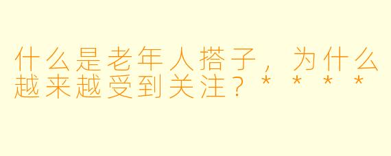 什么是老年人搭子,为什么越来越受到关注?****