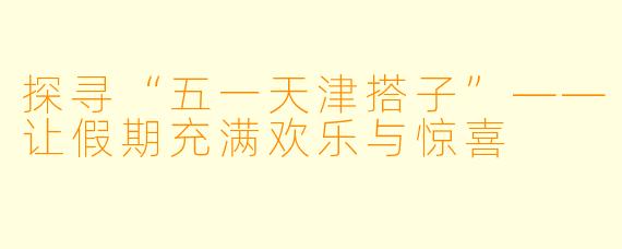 探寻“五一天津搭子”——让假期充满欢乐与惊喜