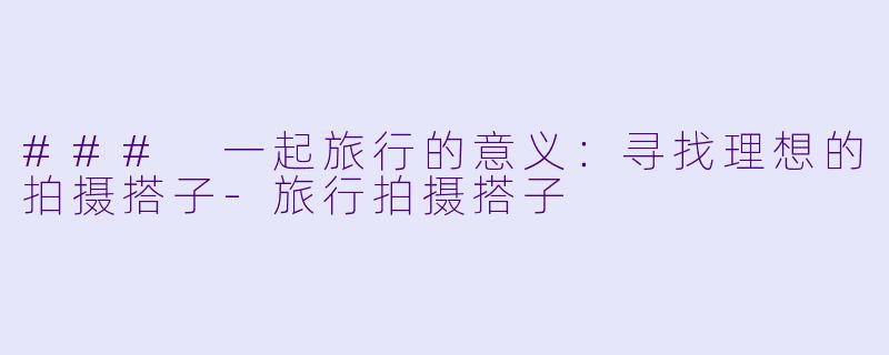 ### 一起旅行的意义:寻找理想的拍摄搭子