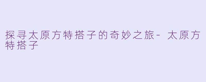 探寻太原方特搭子的奇妙之旅-太原方特搭子