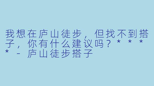 我想在庐山徒步,但找不到搭子,你有什么建议吗?****