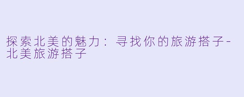 探索北美的魅力：寻找你的旅游搭子-北美旅游搭子