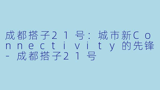 成都搭子21号：城市新Connectivity的先锋-成都搭子21号