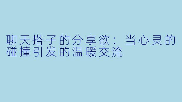 聊天搭子的分享欲：当心灵的碰撞引发的温暖交流
