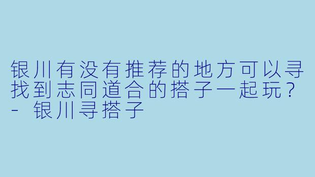 银川有没有推荐的地方可以寻找到志同道合的搭子一起玩？-银川寻搭子
