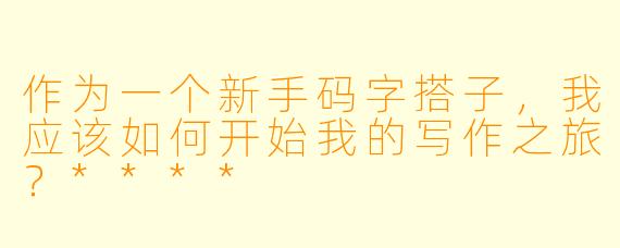 作为一个新手码字搭子,我应该如何开始我的写作之旅?****