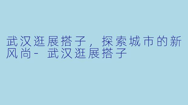 武汉逛展搭子,探索城市的新风尚