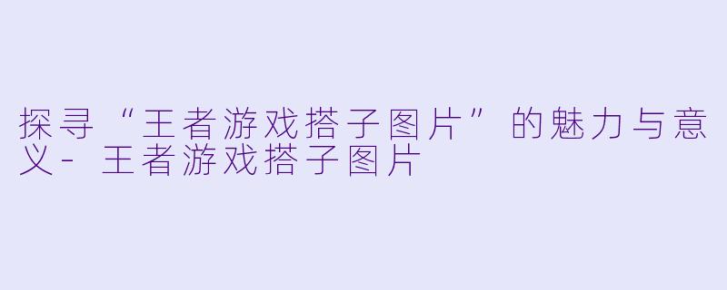 探寻“王者游戏搭子图片”的魅力与意义-王者游戏搭子图片