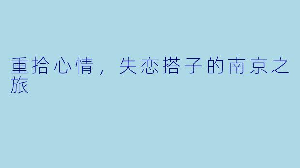 重拾心情，失恋搭子的南京之旅