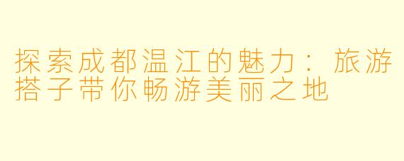 探索成都温江的魅力：旅游搭子带你畅游美丽之地