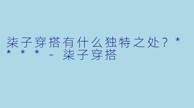 柒子穿搭有什么独特之处？****