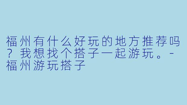 福州有什么好玩的地方推荐吗?我想找个搭子一起游玩。