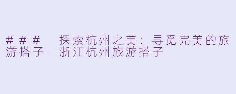 ### 探索杭州之美：寻觅完美的旅游搭子-浙江杭州旅游搭子