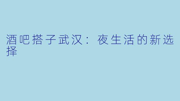 酒吧搭子武汉:夜生活的新选择