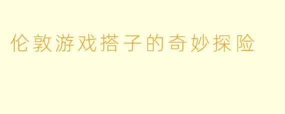 伦敦游戏搭子的奇妙探险