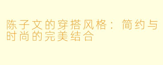 陈子文的穿搭风格:简约与时尚的完美结合