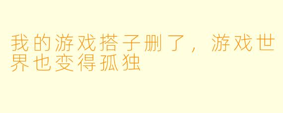 我的游戏搭子删了，游戏世界也变得孤独