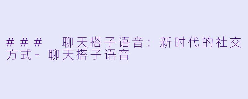 ### 聊天搭子语音：新时代的社交方式-聊天搭子语音