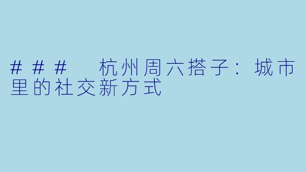 ### 杭州周六搭子：城市里的社交新方式