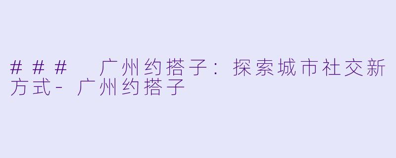### 广州约搭子：探索城市社交新方式-广州约搭子