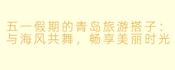 五一假期的青岛旅游搭子：与海风共舞，畅享美丽时光