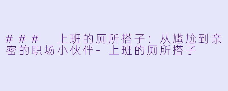 ### 上班的厕所搭子：从尴尬到亲密的职场小伙伴-上班的厕所搭子