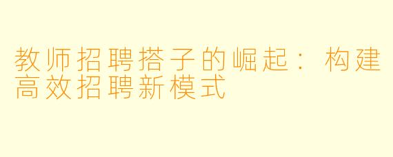 教师招聘搭子的崛起：构建高效招聘新模式