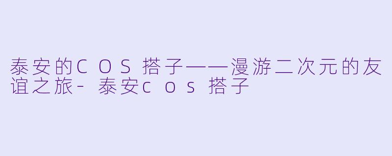 泰安的COS搭子——漫游二次元的友谊之旅-泰安cos搭子