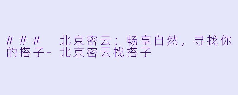 ### 北京密云：畅享自然，寻找你的搭子-北京密云找搭子