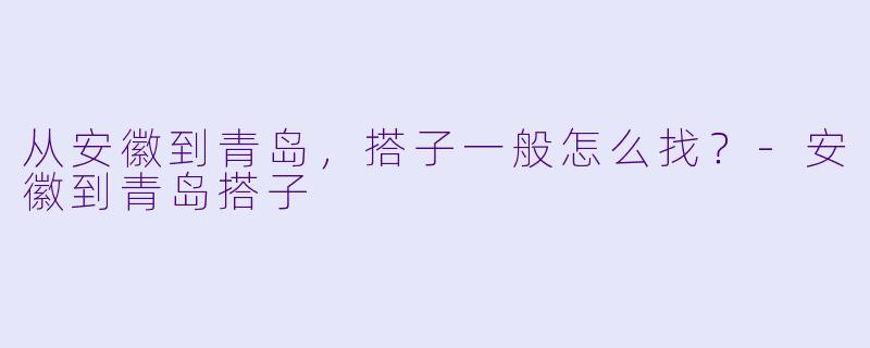 从安徽到青岛，搭子一般怎么找？-安徽到青岛搭子