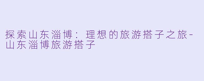 探索山东淄博:理想的旅游搭子之旅