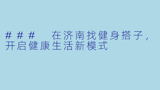 ### 在济南找健身搭子，开启健康生活新模式