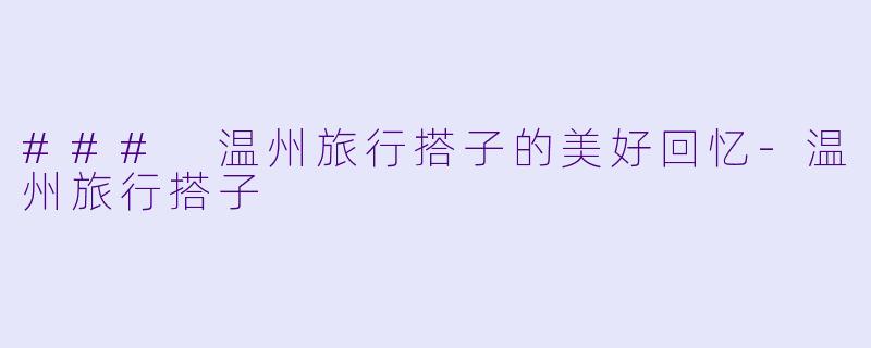 ### 温州旅行搭子的美好回忆-温州旅行搭子