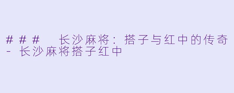 ### 长沙麻将：搭子与红中的传奇-长沙麻将搭子红中