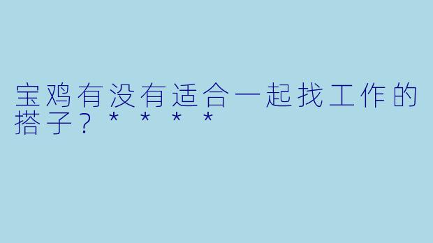 宝鸡有没有适合一起找工作的搭子？****