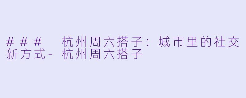 ### 杭州周六搭子:城市里的社交新方式