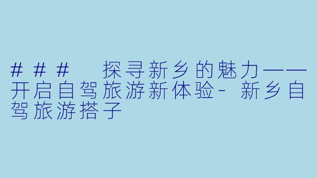 ### 探寻新乡的魅力——开启自驾旅游新体验