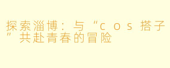 探索淄博：与“cos搭子”共赴青春的冒险